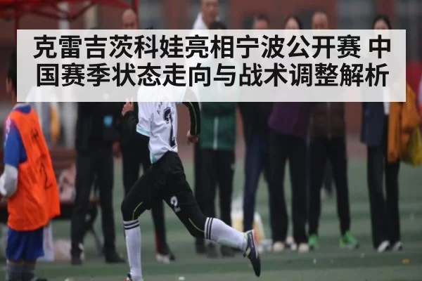 克雷吉茨科娃亮相宁波公开赛 中国赛季状态走向与战术调整解析