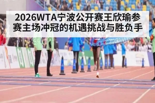 2026WTA宁波公开赛王欣瑜参赛主场冲冠的机遇挑战与胜负手