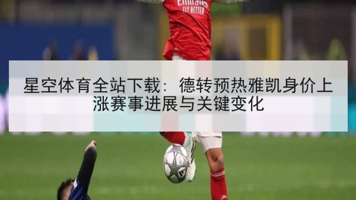 星空体育全站下载: 德转预热雅凯身价上涨赛事进展与关键变化