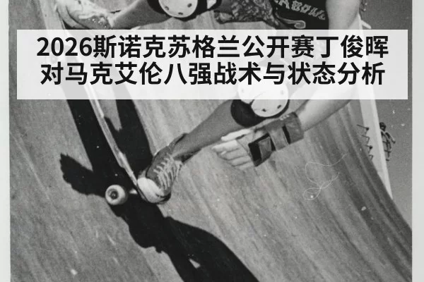2026斯诺克苏格兰公开赛丁俊晖对马克艾伦八强战术与状态分析